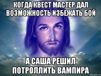 когда квест мастер дал возможность избежать бой а саша решил потроллить вампира