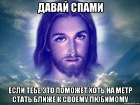 давай спами если тебе это поможет хоть на метр стать ближе к своему любимому