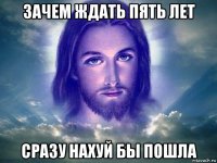зачем ждать пять лет сразу нахуй бы пошла