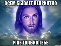 всем бывает неприятно и не только тебе