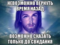 невозможно вернуть время назад возможно сказать только до свидания