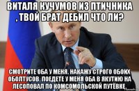 виталя кучумов из птичника , твой брат дебил что ли? смотрите оба у меня. накажу строго обоих оболтусов. поедете у меня оба в якутию на лесоповал по комсомольской путёвке.