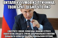 виталя кучумов из птичника, твой брат дебил что ли? смотрите у меня, хулиганы. накажу строго оболтусов. поедете у меня добровольно в якутию добывать алмазы по комсомольской путёвке.