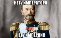 нету императора нету империи!!
