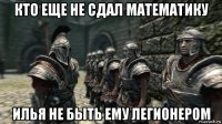 кто еще не сдал математику илья не быть ему легионером