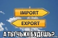  а ты чьих будешь?