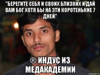 "берегите себя и своих близких и дай вам бог хотя бы на эти коротенькие 7 дней" ® индус из медакадемии