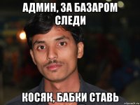 админ, за базаром следи косяк, бабки ставь
