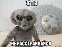 чё ты не расстраивайся