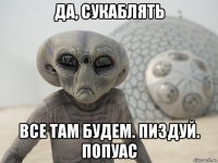 да, сукаблять все там будем. пиздуй. попуас