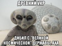 древний укр дибил с "великой космической" державы, аха