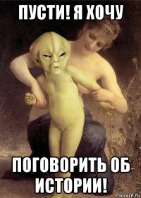 пусти! я хочу поговорить об истории!