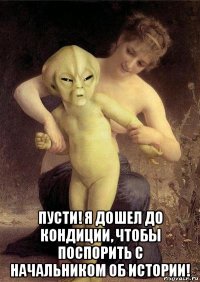  пусти! я дошел до кондиции, чтобы поспорить с начальником об истории!