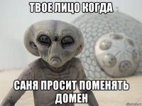 твое лицо когда саня просит поменять домен