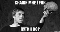 скажи мне ёрик путин вор
