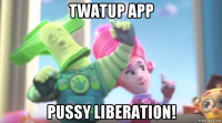 twatup app pussy liberation!