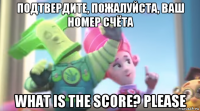подтвердите, пожалуйста, ваш номер счёта what is the score? please