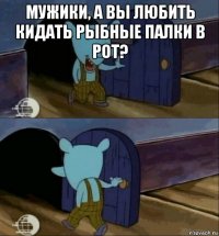 мужики, а вы любить кидать рыбные палки в рот? 