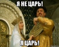 я не царь! я царь!