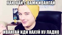 хаю хай с вами ивангай ивангай иди нахуй ну ладно