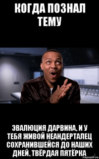 когда познал тему эвалюция дарвина, и у тебя живой неандерталец сохранившейся до наших дней. твёрдая пятёрка