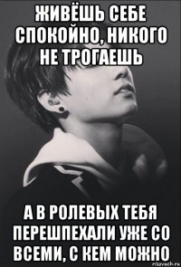 живёшь себе спокойно, никого не трогаешь а в ролевых тебя перешпехали уже со всеми, с кем можно