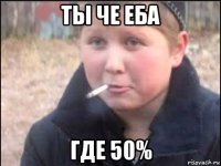 ты че еба где 50%