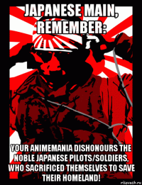 japanese main, remember: your animemania dishonours the noble japanese pilots/soldiers, who sacrificed themselves to save their homeland!