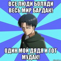 все люди боляди весь мир бардак! один мой дядя и тот мудак!