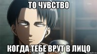 то чувство когда тебе врут в лицо