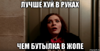 лучше хуй в руках чем бутылка в жопе