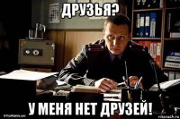 друзья? у меня нет друзей!