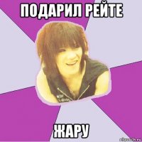 подарил рейте жару