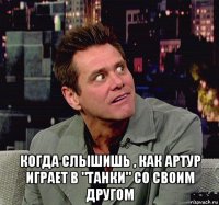  когда слышишь , как артур играет в "танки" со своим другом