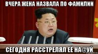 вчера жена назвала по фамилии сегодня расстрелял её на@уй