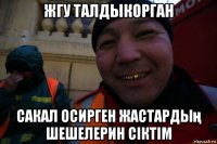 жгу талдыкорган сакал осирген жастардың шешелерин сіктім