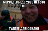 мерседесы до 2000 лет это же туалет для собаки