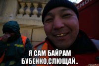 я сам байрам бубенко,слющай..