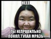 неее ты неправильно понял.тупая мразь