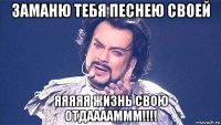 заманю тебя песнею своей яяяяя жизнь свою отдааааммм!!!!