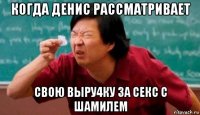 когда денис рассматривает свою выру4ку за секс с шамилем