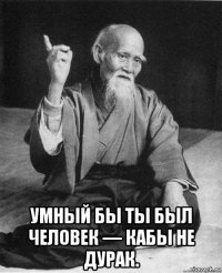 умный бы ты был человек — кабы не дурак.