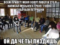 всем привет! меня зовут павел и это я написал музыку к треку "говно" собачьей петрушки ой да че ты пиздишь