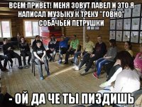 всем привет! меня зовут павел и это я написал музыку к треку "говно" собачьей петрушки - ой да че ты пиздишь