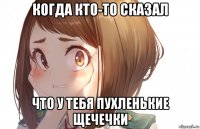 когда кто-то сказал что у тебя пухленькие щечечки