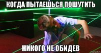 когда пытаешься пошутить никого не обидев