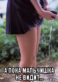  а пока мальчишка не видит...