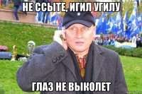 не ссыте, игил угилу глаз не выколет