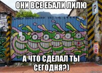они все ебали лилю а что сделал ты сегодня?)