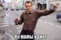  я у мамы идиот